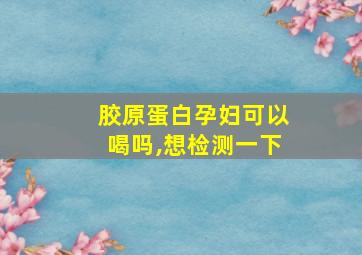 胶原蛋白孕妇可以喝吗,想检测一下