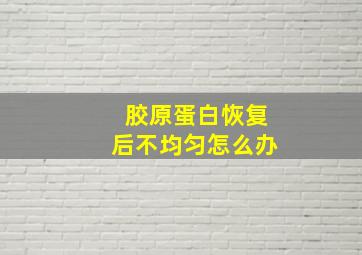 胶原蛋白恢复后不均匀怎么办