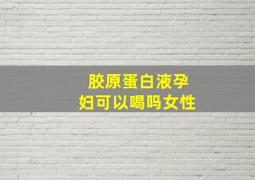 胶原蛋白液孕妇可以喝吗女性