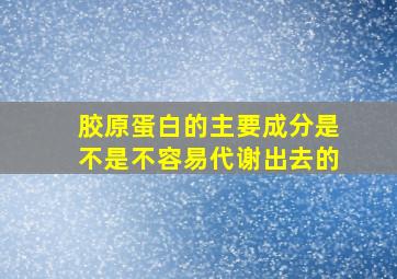 胶原蛋白的主要成分是不是不容易代谢出去的