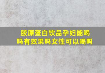 胶原蛋白饮品孕妇能喝吗有效果吗女性可以喝吗