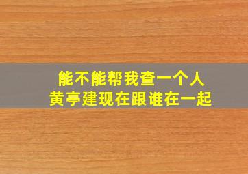 能不能帮我查一个人黄亭建现在跟谁在一起