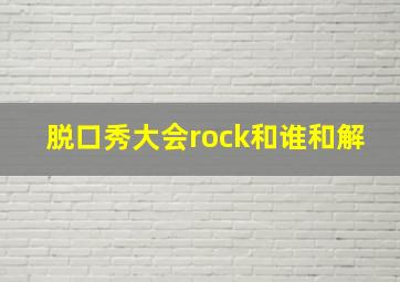 脱口秀大会rock和谁和解