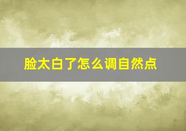 脸太白了怎么调自然点