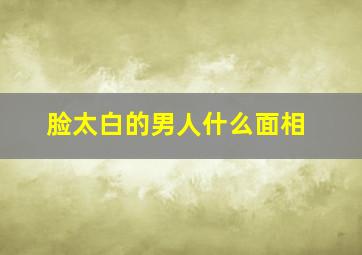 脸太白的男人什么面相