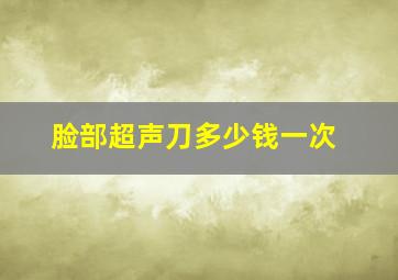 脸部超声刀多少钱一次