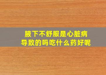 腋下不舒服是心脏病导致的吗吃什么药好呢