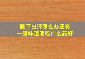 腋下出汗怎么办还有一股味道呢吃什么药好