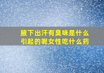 腋下出汗有臭味是什么引起的呢女性吃什么药