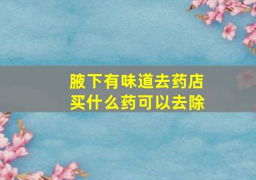 腋下有味道去药店买什么药可以去除