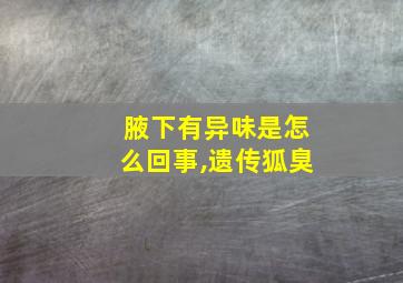 腋下有异味是怎么回事,遗传狐臭