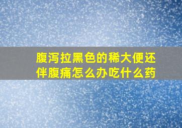 腹泻拉黑色的稀大便还伴腹痛怎么办吃什么药