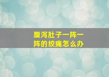 腹泻肚子一阵一阵的绞痛怎么办