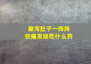 腹泻肚子一阵阵绞痛发烧吃什么药