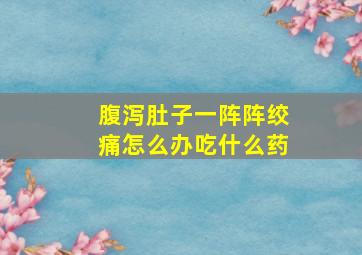 腹泻肚子一阵阵绞痛怎么办吃什么药