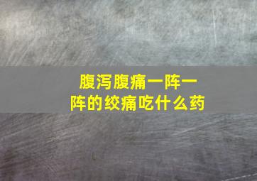 腹泻腹痛一阵一阵的绞痛吃什么药