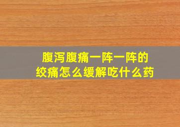 腹泻腹痛一阵一阵的绞痛怎么缓解吃什么药