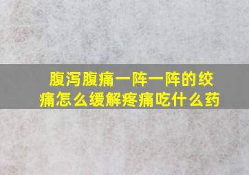 腹泻腹痛一阵一阵的绞痛怎么缓解疼痛吃什么药