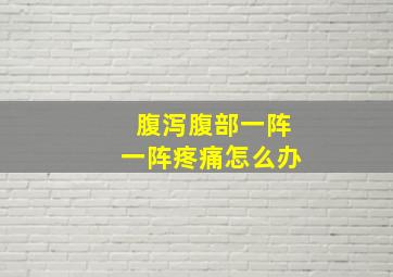 腹泻腹部一阵一阵疼痛怎么办