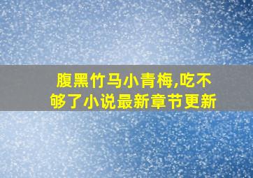 腹黑竹马小青梅,吃不够了小说最新章节更新