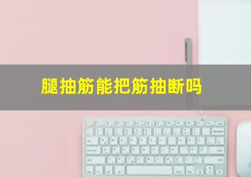 腿抽筋能把筋抽断吗