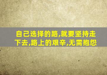 自己选择的路,就要坚持走下去,路上的艰辛,无需抱怨