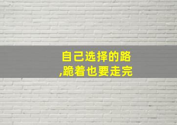 自己选择的路,跪着也要走完