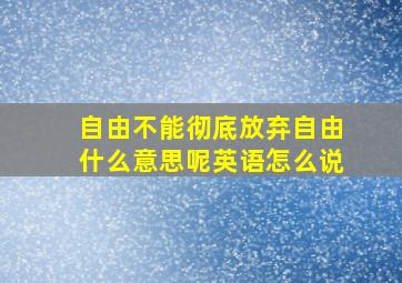 自由不能彻底放弃自由什么意思呢英语怎么说