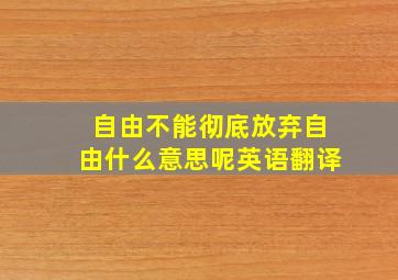 自由不能彻底放弃自由什么意思呢英语翻译