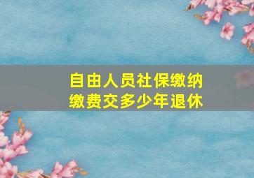 自由人员社保缴纳缴费交多少年退休