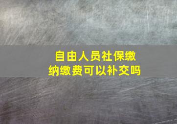 自由人员社保缴纳缴费可以补交吗