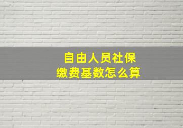 自由人员社保缴费基数怎么算