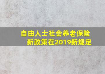 自由人士社会养老保险新政策在2019新规定