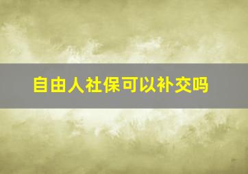 自由人社保可以补交吗