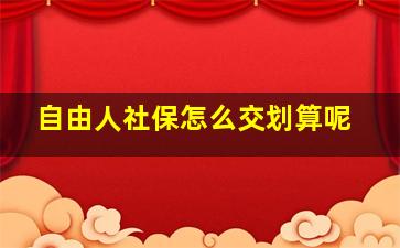 自由人社保怎么交划算呢