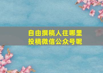 自由撰稿人往哪里投稿微信公众号呢