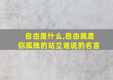 自由是什么,自由就是你孤独的站立谁说的名言