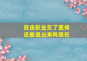 自由职业交了医保还能退出来吗现在