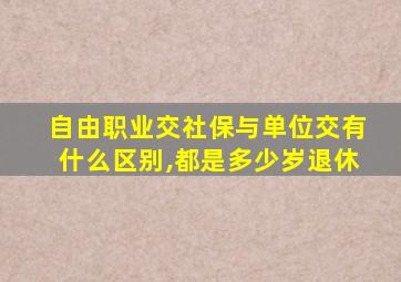 自由职业交社保与单位交有什么区别,都是多少岁退休