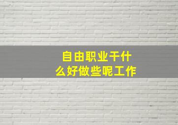 自由职业干什么好做些呢工作