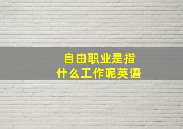 自由职业是指什么工作呢英语