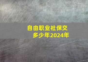 自由职业社保交多少年2024年