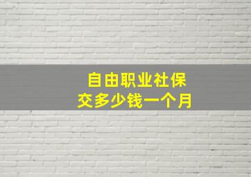 自由职业社保交多少钱一个月