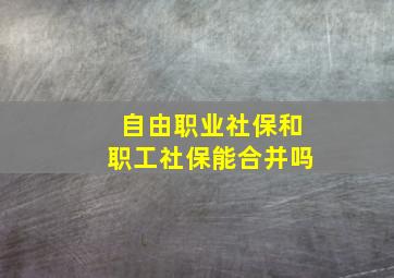 自由职业社保和职工社保能合并吗