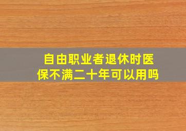 自由职业者退休时医保不满二十年可以用吗