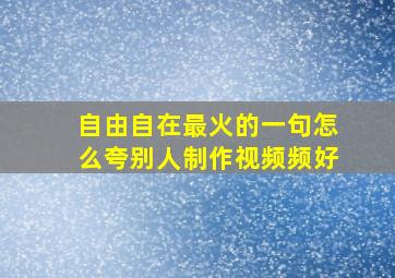 自由自在最火的一句怎么夸别人制作视频频好