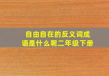 自由自在的反义词成语是什么呢二年级下册