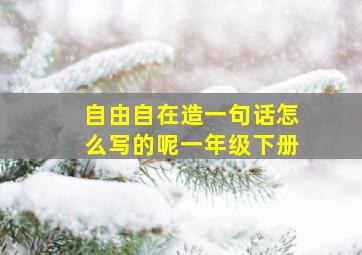 自由自在造一句话怎么写的呢一年级下册