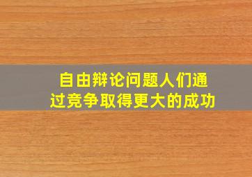 自由辩论问题人们通过竞争取得更大的成功