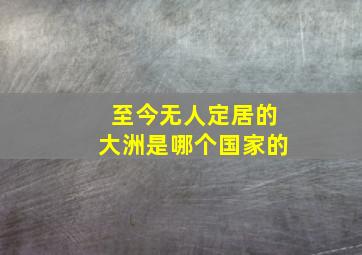 至今无人定居的大洲是哪个国家的